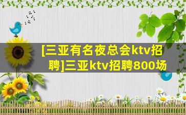 [三亚有名夜总会ktv招聘]三亚ktv招聘800场
